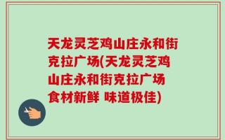 天龙灵芝鸡山庄永和街克拉广场(天龙灵芝鸡山庄永和街克拉广场 食材新鲜 味道极佳)