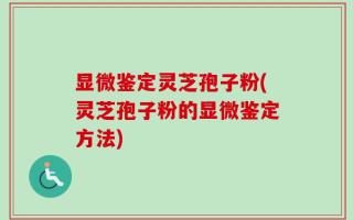 显微鉴定灵芝孢子粉(灵芝孢子粉的显微鉴定方法)