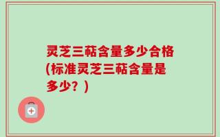 灵芝三萜含量多少合格(标准灵芝三萜含量是多少？)