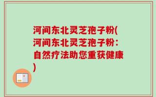 河间东北灵芝孢子粉(河间东北灵芝孢子粉：自然疗法助您重获健康)