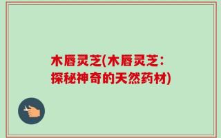 木唇灵芝(木唇灵芝：探秘神奇的天然药材)