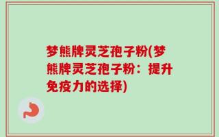 梦熊牌灵芝孢子粉(梦熊牌灵芝孢子粉：提升免疫力的选择)