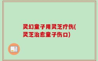 灵幻童子用灵芝疗伤(灵芝治愈童子伤口)