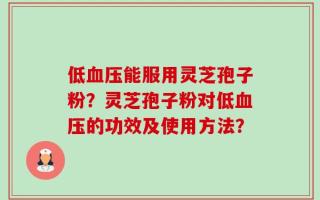 低血压能服用灵芝孢子粉？灵芝孢子粉对低血压的功效及使用方法？
