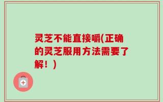 灵芝不能直接嚼(正确的灵芝服用方法需要了解！)
