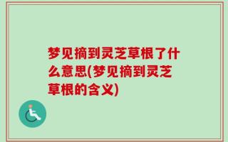 梦见摘到灵芝草根了什么意思(梦见摘到灵芝草根的含义)