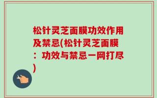松针灵芝面膜功效作用及禁忌(松针灵芝面膜：功效与禁忌一网打尽)