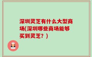 深圳灵芝有什么大型商场(深圳哪些商场能够买到灵芝？)