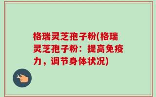 格瑞灵芝孢子粉(格瑞灵芝孢子粉：提高免疫力，调节身体状况)