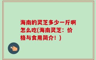 海南的灵芝多少一斤啊怎么吃(海南灵芝：价格与食用简介！)