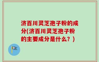 济百川灵芝孢子粉的成分(济百川灵芝孢子粉的主要成分是什么？)