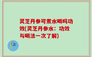 灵芝丹参可煮水喝吗功效(灵芝丹参水：功效与喝法一次了解)