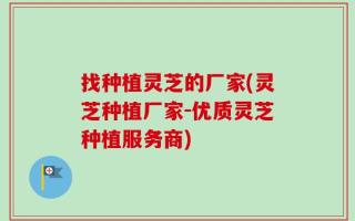 找种植灵芝的厂家(灵芝种植厂家-优质灵芝种植服务商)