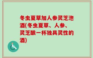 冬虫夏草加人参灵芝泡酒(冬虫夏草、人参、灵芝酿一杯独具灵性的酒)