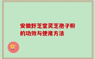 安徽野芝堂灵芝孢子粉的功效与使用方法
