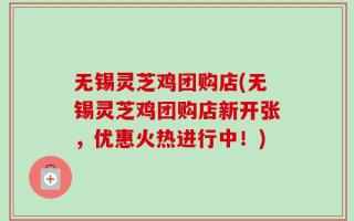 无锡灵芝鸡团购店(无锡灵芝鸡团购店新开张，优惠火热进行中！)