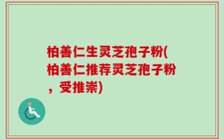 柏善仁生灵芝孢子粉(柏善仁推荐灵芝孢子粉，受推崇)
