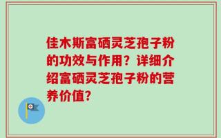 佳木斯富硒灵芝孢子粉的功效与作用？详细介绍富硒灵芝孢子粉的营养价值？