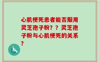 心肌梗死患者能否服用灵芝孢子粉？？灵芝孢子粉与心肌梗死的关系？