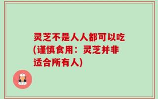 灵芝不是人人都可以吃(谨慎食用：灵芝并非适合所有人)