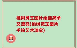 桃树灵芝图片绘画简单又漂亮(桃树灵芝图片手绘艺术瑰宝)