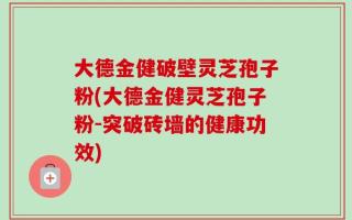 大德金健破壁灵芝孢子粉(大德金健灵芝孢子粉-突破砖墙的健康功效)