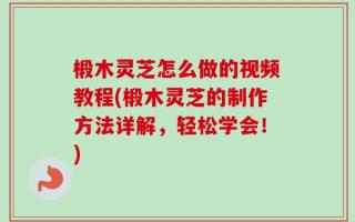 椴木灵芝怎么做的视频教程(椴木灵芝的制作方法详解，轻松学会！)