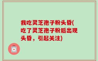我吃灵芝孢子粉头昏(吃了灵芝孢子粉后出现头昏，引起关注)