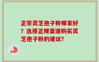 正宗灵芝孢子粉哪家好？选择正规渠道购买灵芝孢子粉的建议？