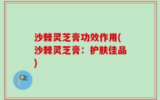 沙棘灵芝膏功效作用(沙棘灵芝膏：护肤佳品)