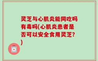 灵芝与心肌炎能同吃吗有毒吗(心肌炎患者是否可以安全食用灵芝？)