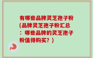有哪些品牌灵芝孢子粉(品牌灵芝孢子粉汇总：哪些品牌的灵芝孢子粉值得购买？)