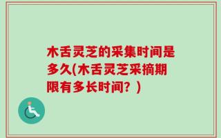 木舌灵芝的采集时间是多久(木舌灵芝采摘期限有多长时间？)