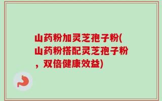 山药粉加灵芝孢子粉(山药粉搭配灵芝孢子粉，双倍健康效益)