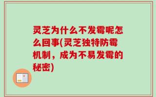 灵芝为什么不发霉呢怎么回事(灵芝独特防霉机制，成为不易发霉的秘密)