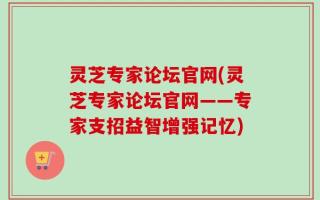灵芝专家论坛官网(灵芝专家论坛官网——专家支招益智增强记忆)