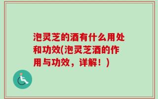 泡灵芝的酒有什么用处和功效(泡灵芝酒的作用与功效，详解！)