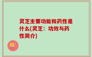 灵芝主要功能和药性是什么(灵芝：功效与药性简介)