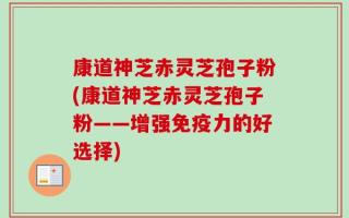 康道神芝赤灵芝孢子粉(康道神芝赤灵芝孢子粉——增强免疫力的好选择)