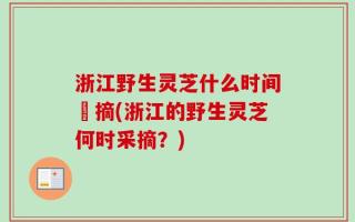 浙江野生灵芝什么时间釆摘(浙江的野生灵芝何时采摘？)