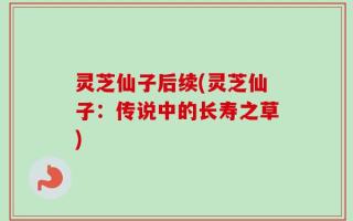 灵芝仙子后续(灵芝仙子：传说中的长寿之草)