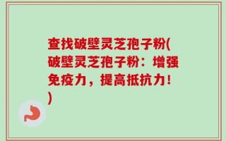 查找破壁灵芝孢子粉(破壁灵芝孢子粉：增强免疫力，提高抵抗力！)