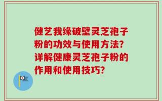 健艺我缘破壁灵芝孢子粉的功效与使用方法？详解健康灵芝孢子粉的作用和使用技巧？