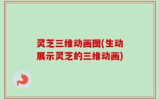 灵芝三维动画图(生动展示灵芝的三维动画)