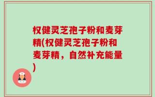 权健灵芝孢子粉和麦芽精(权健灵芝孢子粉和麦芽精，自然补充能量)