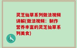 灵芝仙草系列做法视频讲解(做法视频：制作营养丰富的灵芝仙草系列美食)
