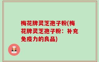 梅花牌灵芝孢子粉(梅花牌灵芝孢子粉：补充免疫力的良品)