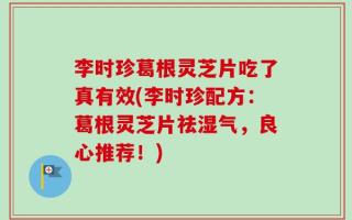 李时珍葛根灵芝片吃了真有效(李时珍配方：葛根灵芝片祛湿气，良心推荐！)