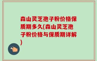 森山灵芝孢子粉价格保质期多久(森山灵芝孢子粉价格与保质期详解)