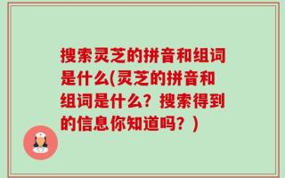 搜索灵芝的拼音和组词是什么(灵芝的拼音和组词是什么？搜索得到的信息你知道吗？)